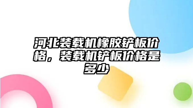 河北裝載機(jī)橡膠鏟板價(jià)格，裝載機(jī)鏟板價(jià)格是多少