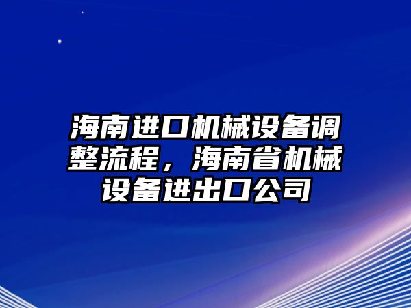 海南進(jìn)口機(jī)械設(shè)備調(diào)整流程，海南省機(jī)械設(shè)備進(jìn)出口公司