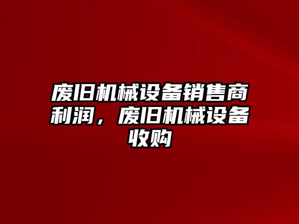 廢舊機(jī)械設(shè)備銷售商利潤(rùn)，廢舊機(jī)械設(shè)備收購(gòu)