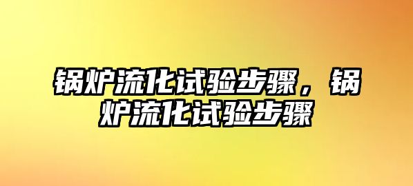 鍋爐流化試驗(yàn)步驟，鍋爐流化試驗(yàn)步驟