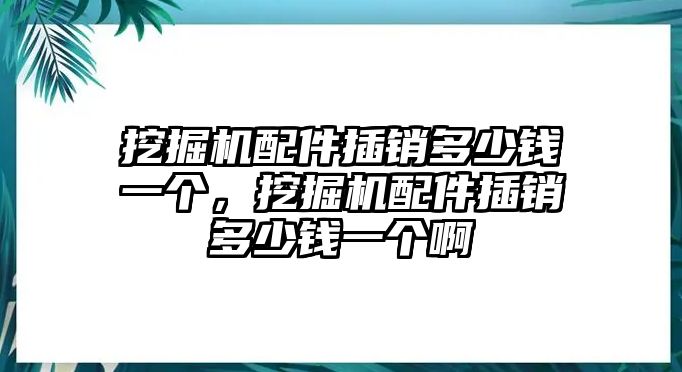 挖掘機(jī)配件插銷(xiāo)多少錢(qián)一個(gè)，挖掘機(jī)配件插銷(xiāo)多少錢(qián)一個(gè)啊