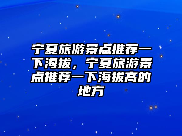 寧夏旅游景點(diǎn)推薦一下海拔，寧夏旅游景點(diǎn)推薦一下海拔高的地方