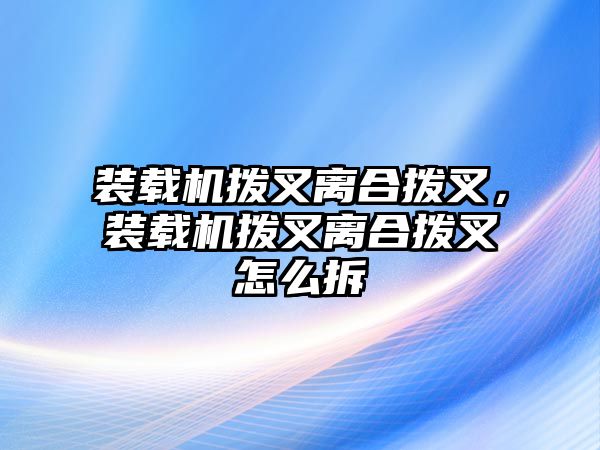 裝載機撥叉離合撥叉，裝載機撥叉離合撥叉怎么拆