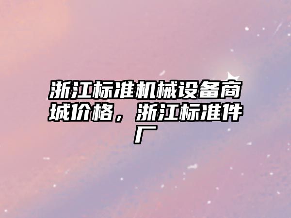 浙江標準機械設(shè)備商城價格，浙江標準件廠