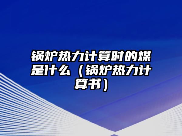 鍋爐熱力計(jì)算時的煤是什么（鍋爐熱力計(jì)算書）