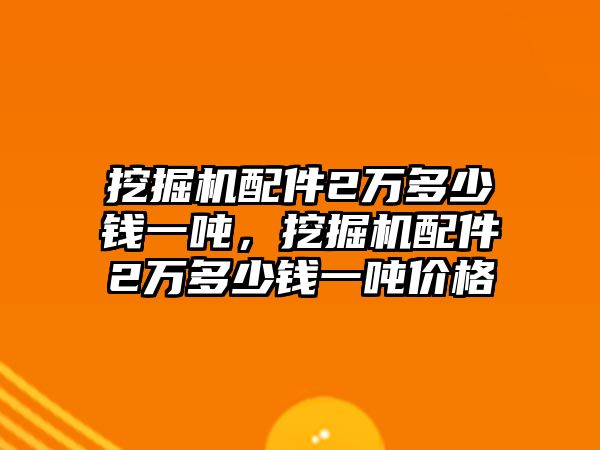 挖掘機(jī)配件2萬(wàn)多少錢(qián)一噸，挖掘機(jī)配件2萬(wàn)多少錢(qián)一噸價(jià)格