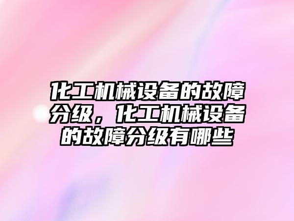 化工機械設(shè)備的故障分級，化工機械設(shè)備的故障分級有哪些