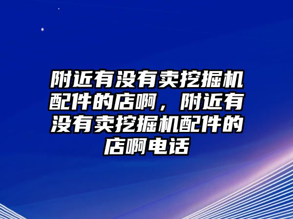 附近有沒有賣挖掘機配件的店啊，附近有沒有賣挖掘機配件的店啊電話