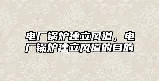 電廠鍋爐建立風(fēng)道，電廠鍋爐建立風(fēng)道的目的