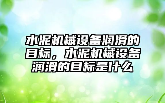 水泥機械設(shè)備潤滑的目標，水泥機械設(shè)備潤滑的目標是什么