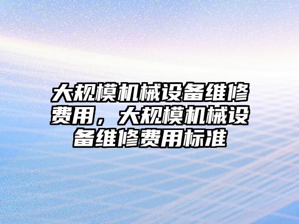 大規(guī)模機械設備維修費用，大規(guī)模機械設備維修費用標準