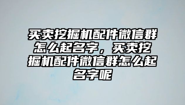 買賣挖掘機配件微信群怎么起名字，買賣挖掘機配件微信群怎么起名字呢