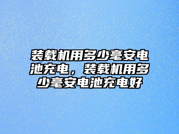 裝載機用多少毫安電池充電，裝載機用多少毫安電池充電好