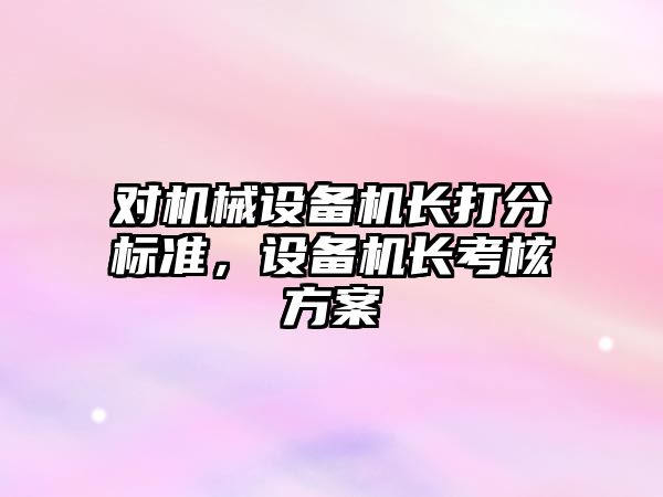 對機械設備機長打分標準，設備機長考核方案