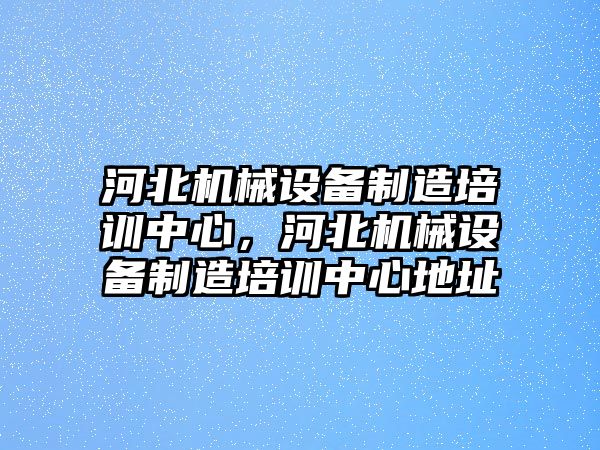 河北機械設(shè)備制造培訓(xùn)中心，河北機械設(shè)備制造培訓(xùn)中心地址