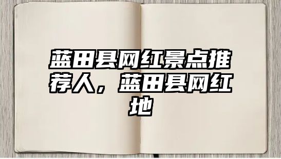 藍(lán)田縣網(wǎng)紅景點(diǎn)推薦人，藍(lán)田縣網(wǎng)紅地