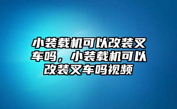 小裝載機(jī)可以改裝叉車嗎，小裝載機(jī)可以改裝叉車嗎視頻