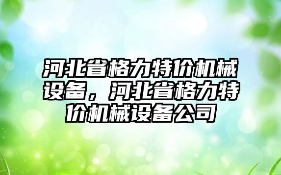 河北省格力特價機械設(shè)備，河北省格力特價機械設(shè)備公司