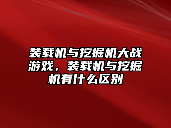 裝載機與挖掘機大戰(zhàn)游戲，裝載機與挖掘機有什么區(qū)別