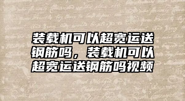 裝載機可以超寬運送鋼筋嗎，裝載機可以超寬運送鋼筋嗎視頻