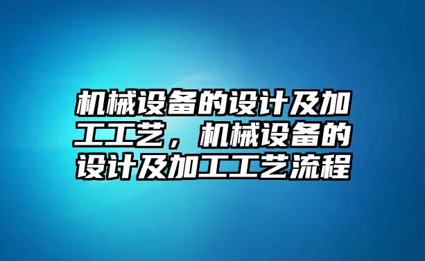 機(jī)械設(shè)備的設(shè)計(jì)及加工工藝，機(jī)械設(shè)備的設(shè)計(jì)及加工工藝流程