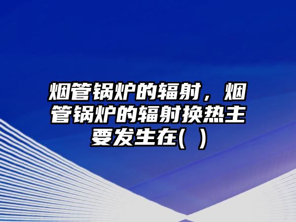 煙管鍋爐的輻射，煙管鍋爐的輻射換熱主要發(fā)生在( )