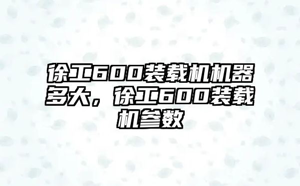 徐工600裝載機機器多大，徐工600裝載機參數(shù)