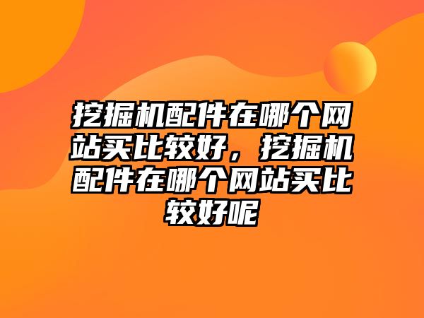 挖掘機(jī)配件在哪個(gè)網(wǎng)站買比較好，挖掘機(jī)配件在哪個(gè)網(wǎng)站買比較好呢