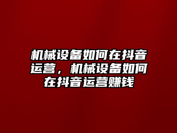 機械設備如何在抖音運營，機械設備如何在抖音運營賺錢