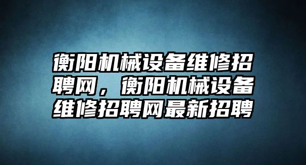 衡陽機械設(shè)備維修招聘網(wǎng)，衡陽機械設(shè)備維修招聘網(wǎng)最新招聘