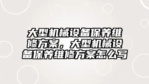 大型機械設備保養(yǎng)維修方案，大型機械設備保養(yǎng)維修方案怎么寫