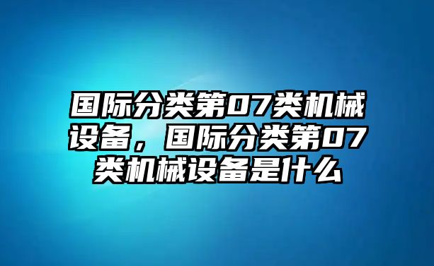 國際分類第07類機械設備，國際分類第07類機械設備是什么