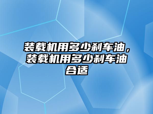 裝載機用多少剎車油，裝載機用多少剎車油合適