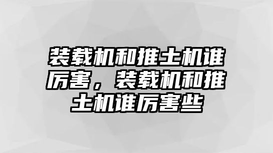 裝載機和推土機誰厲害，裝載機和推土機誰厲害些