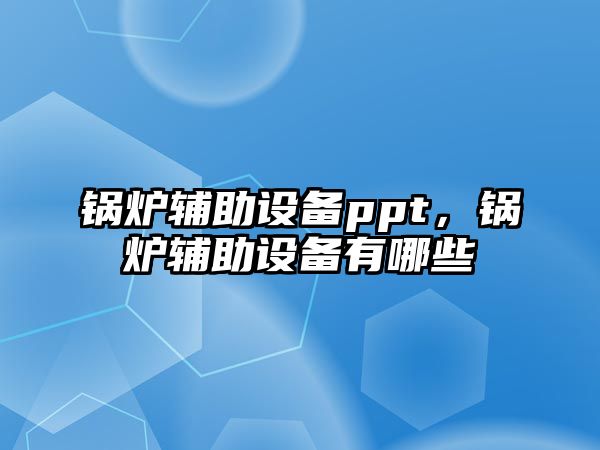 鍋爐輔助設(shè)備ppt，鍋爐輔助設(shè)備有哪些