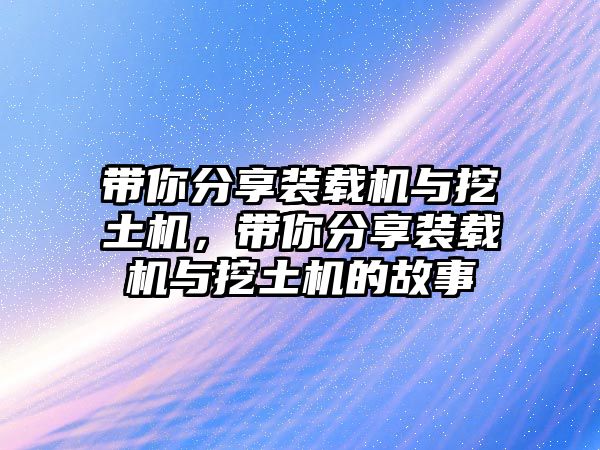 帶你分享裝載機(jī)與挖土機(jī)，帶你分享裝載機(jī)與挖土機(jī)的故事