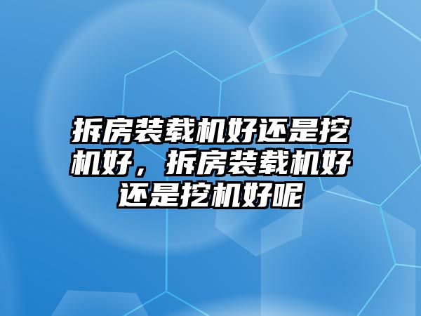 拆房裝載機(jī)好還是挖機(jī)好，拆房裝載機(jī)好還是挖機(jī)好呢