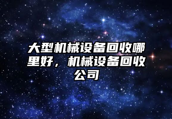 大型機械設備回收哪里好，機械設備回收公司