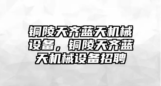 銅陵天齊藍天機械設(shè)備，銅陵天齊藍天機械設(shè)備招聘