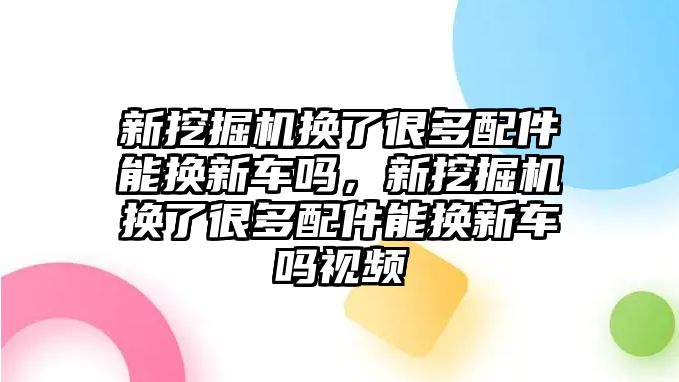 新挖掘機(jī)換了很多配件能換新車(chē)嗎，新挖掘機(jī)換了很多配件能換新車(chē)嗎視頻