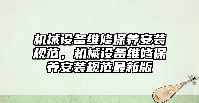 機械設備維修保養(yǎng)安裝規(guī)范，機械設備維修保養(yǎng)安裝規(guī)范最新版