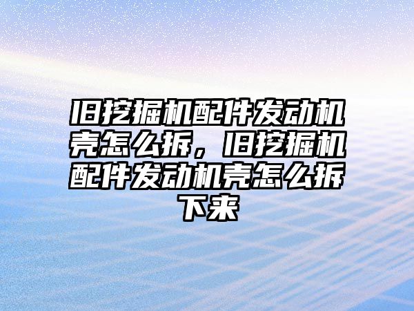 舊挖掘機配件發(fā)動機殼怎么拆，舊挖掘機配件發(fā)動機殼怎么拆下來