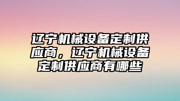 遼寧機(jī)械設(shè)備定制供應(yīng)商，遼寧機(jī)械設(shè)備定制供應(yīng)商有哪些