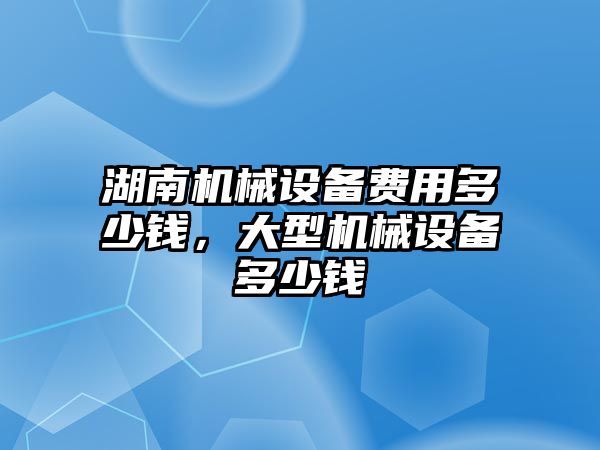 湖南機械設(shè)備費用多少錢，大型機械設(shè)備多少錢