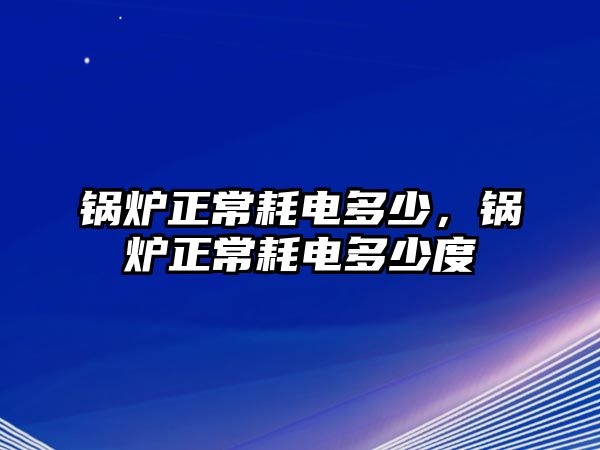 鍋爐正常耗電多少，鍋爐正常耗電多少度