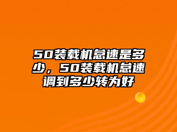 50裝載機怠速是多少，50裝載機怠速調(diào)到多少轉(zhuǎn)為好