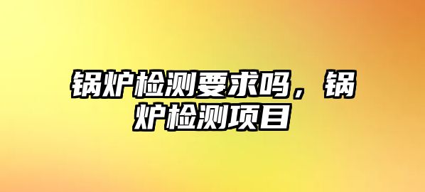 鍋爐檢測要求嗎，鍋爐檢測項目