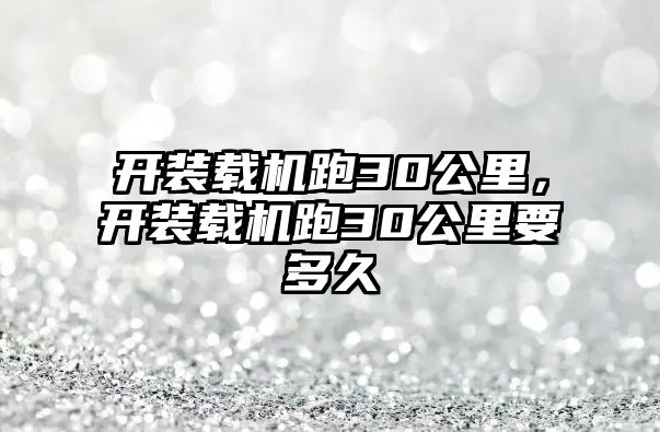 開裝載機跑30公里，開裝載機跑30公里要多久