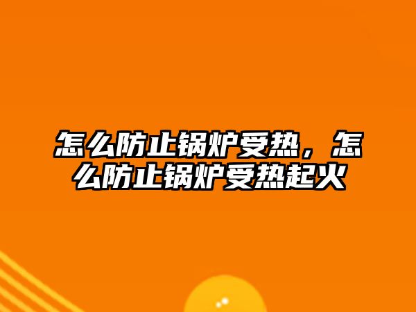 怎么防止鍋爐受熱，怎么防止鍋爐受熱起火