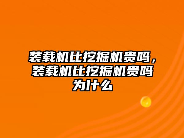 裝載機(jī)比挖掘機(jī)貴嗎，裝載機(jī)比挖掘機(jī)貴嗎為什么